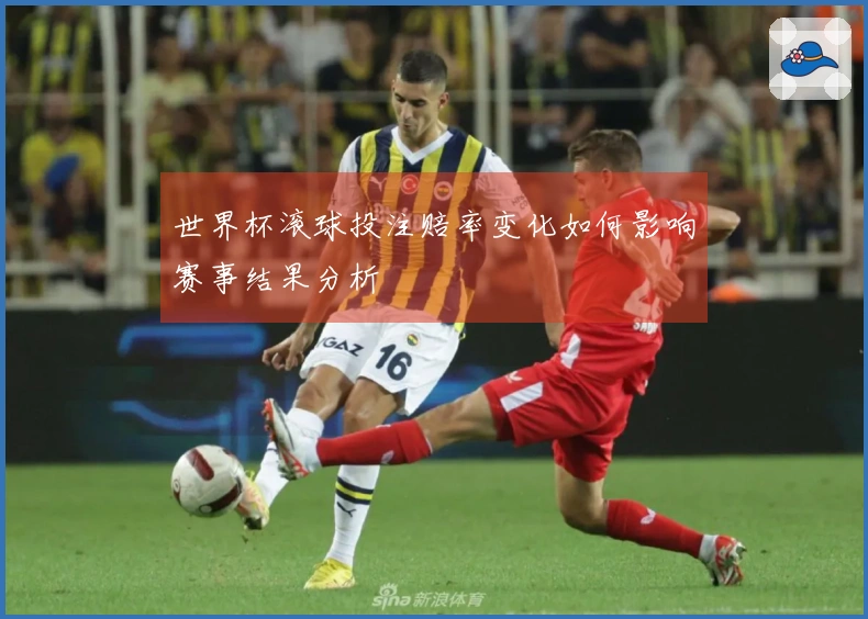 世界杯滚球投注赔率变化如何影响赛事结果分析