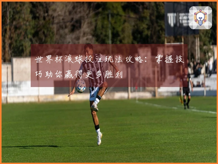 世界杯滚球投注玩法攻略：掌握技巧助你赢得更多胜利