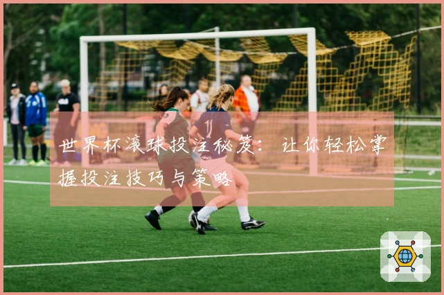 世界杯滚球投注秘笈：让你轻松掌握投注技巧与策略