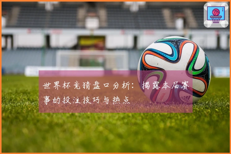 世界杯竞猜盘口分析：揭露本届赛事的投注技巧与热点