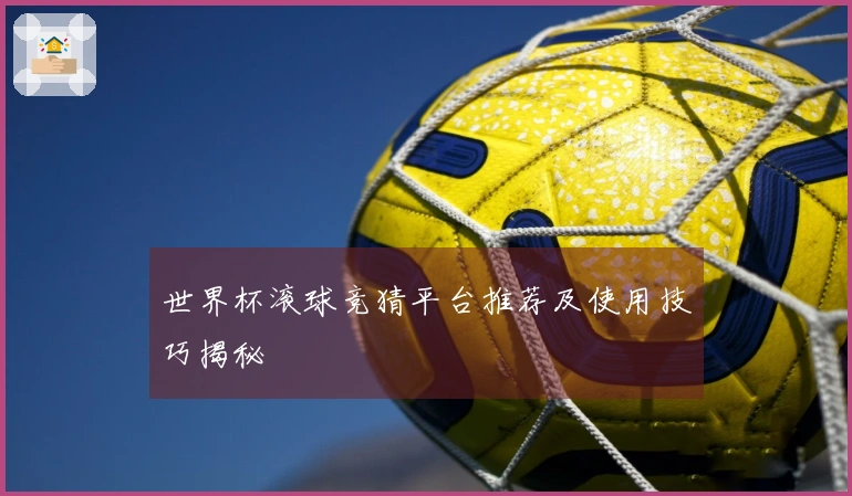 世界杯滚球竞猜平台推荐及使用技巧揭秘