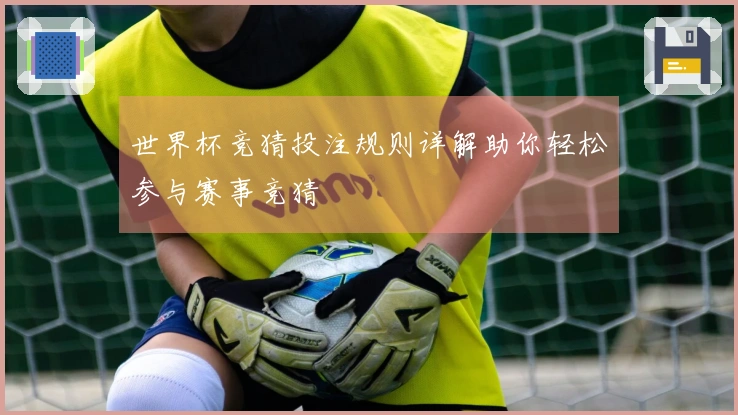 世界杯竞猜投注规则详解助你轻松参与赛事竞猜