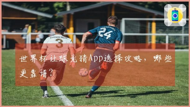 世界杯让球竞猜App选择攻略，哪些更靠谱？