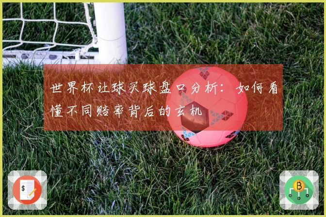 世界杯让球买球盘口分析：如何看懂不同赔率背后的玄机
