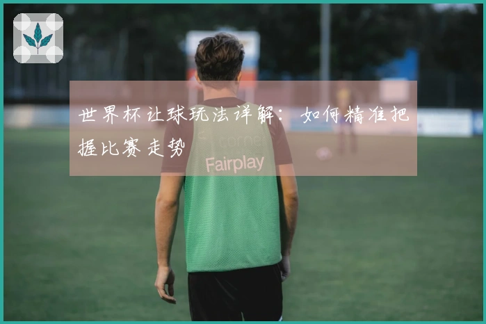 世界杯让球玩法详解：如何精准把握比赛走势