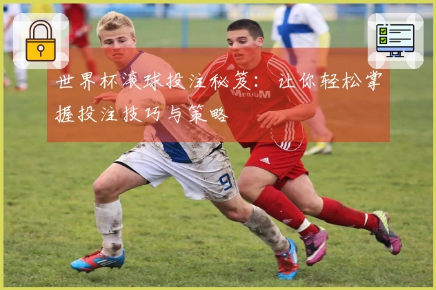 世界杯滚球投注秘笈：让你轻松掌握投注技巧与策略