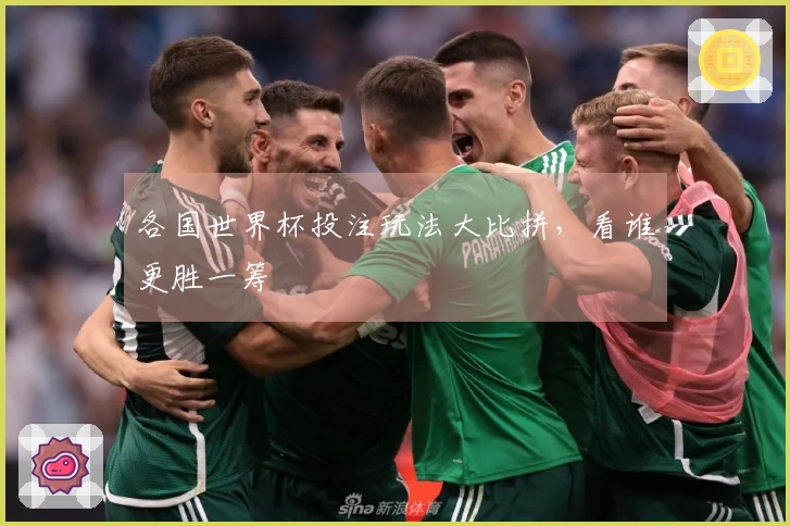 各国世界杯投注玩法大比拼，看谁更胜一筹