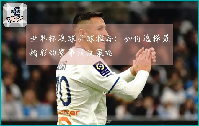 世界杯滚球买球推荐：如何选择最精彩的赛事投注策略