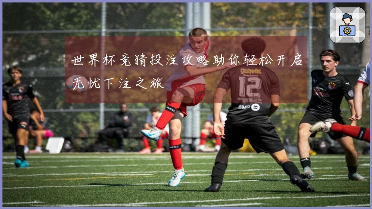 世界杯竞猜投注攻略助你轻松开启无忧下注之旅