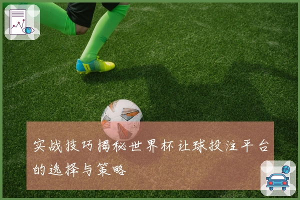 实战技巧揭秘世界杯让球投注平台的选择与策略